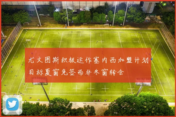 尤文图斯积极运作塞内西加盟计划目标夏窗免签而非冬窗转会