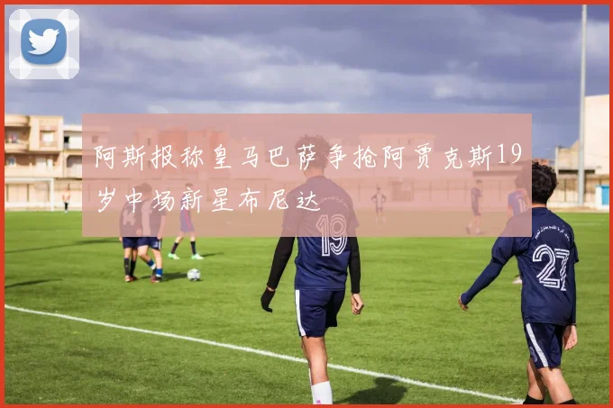 阿斯报称皇马巴萨争抢阿贾克斯19岁中场新星布尼达