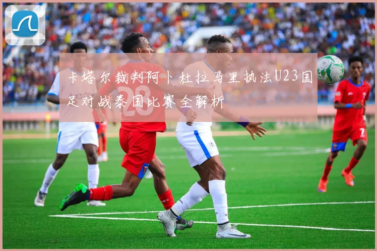 卡塔尔裁判阿卜杜拉马里执法U23国足对战泰国比赛全解析