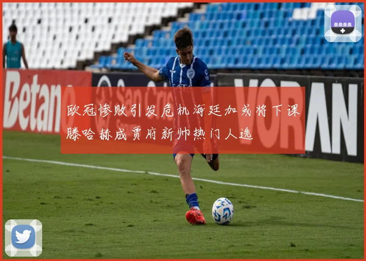 欧冠惨败引发危机海廷加或将下课滕哈赫成贾府新帅热门人选
