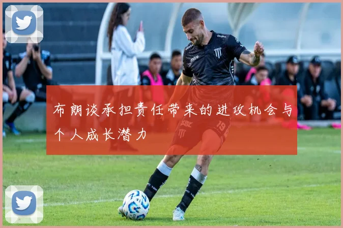 布朗谈承担责任带来的进攻机会与个人成长潜力