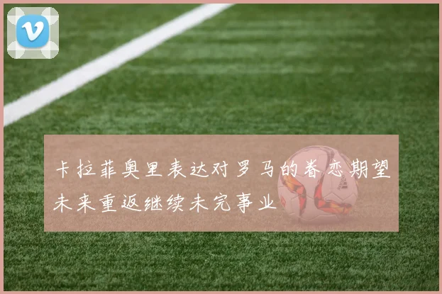 卡拉菲奥里表达对罗马的眷恋期望未来重返继续未完事业