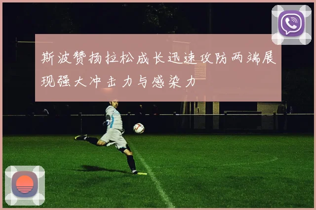 斯波赞扬拉松成长迅速攻防两端展现强大冲击力与感染力