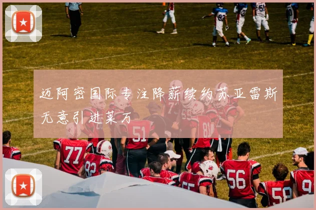 迈阿密国际专注降薪续约苏亚雷斯无意引进莱万