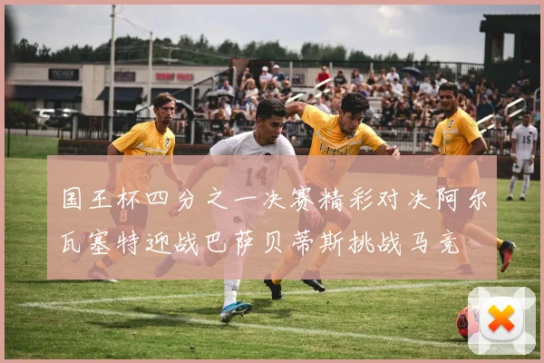 国王杯四分之一决赛精彩对决阿尔瓦塞特迎战巴萨贝蒂斯挑战马竞