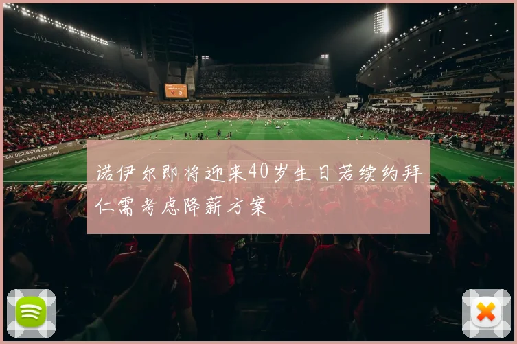 诺伊尔即将迎来40岁生日若续约拜仁需考虑降薪方案