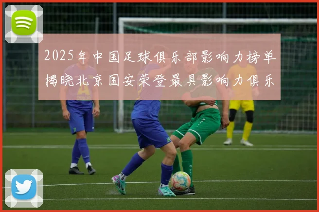 2025年中国足球俱乐部影响力榜单揭晓北京国安荣登最具影响力俱乐部榜首