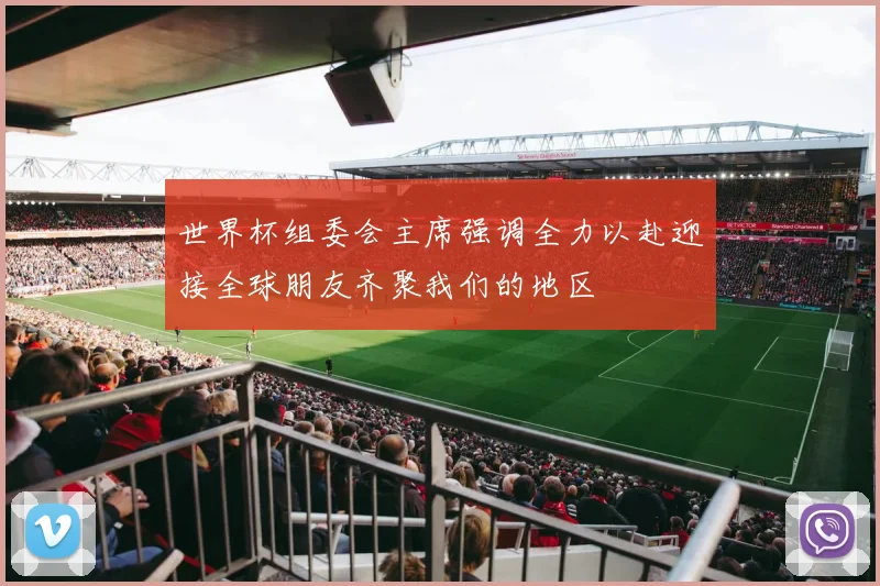 世界杯组委会主席强调全力以赴迎接全球朋友齐聚我们的地区