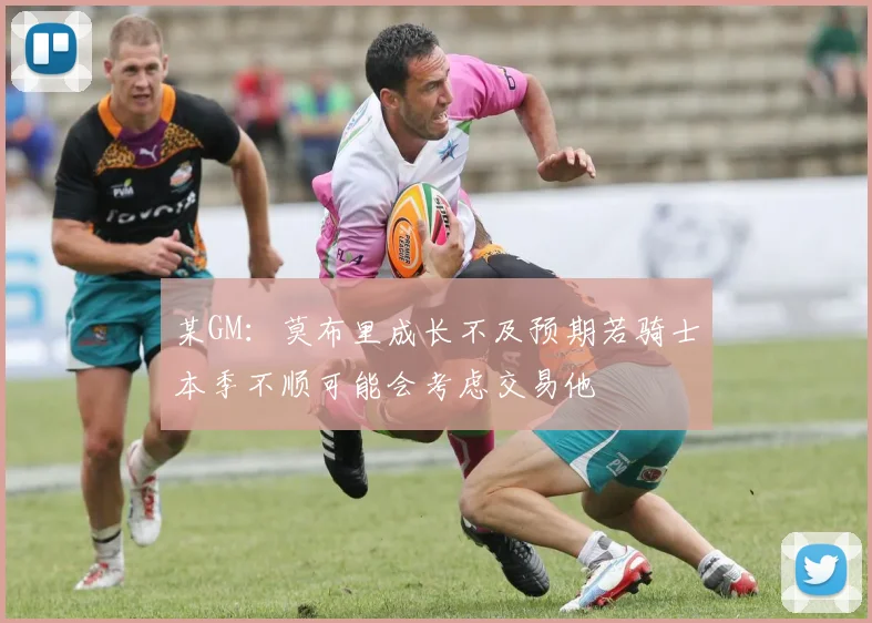 某GM：莫布里成长不及预期若骑士本季不顺可能会考虑交易他