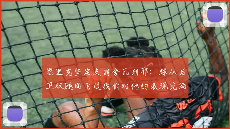 恩里克坚定支持舍瓦利耶：球从后卫双腿间飞过我们对他的表现充满信心