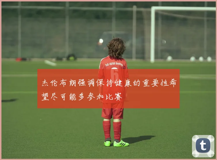 杰伦布朗强调保持健康的重要性希望尽可能多参加比赛