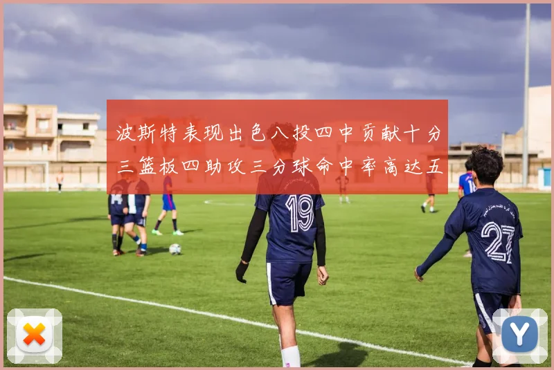 波斯特表现出色八投四中贡献十分三篮板四助攻三分球命中率高达五成