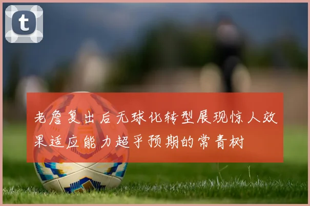 老詹复出后无球化转型展现惊人效果适应能力超乎预期的常青树