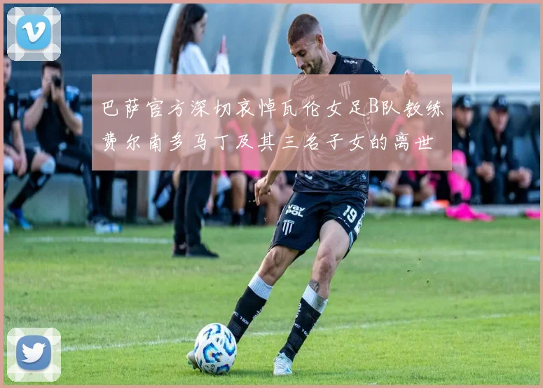 巴萨官方深切哀悼瓦伦女足B队教练费尔南多马丁及其三名子女的离世