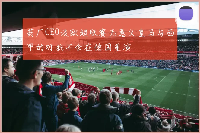 药厂CEO谈欧超联赛无意义皇马与西甲的对抗不会在德国重演