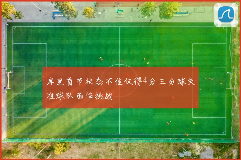 库里首节状态不佳仅得4分三分球失准球队面临挑战