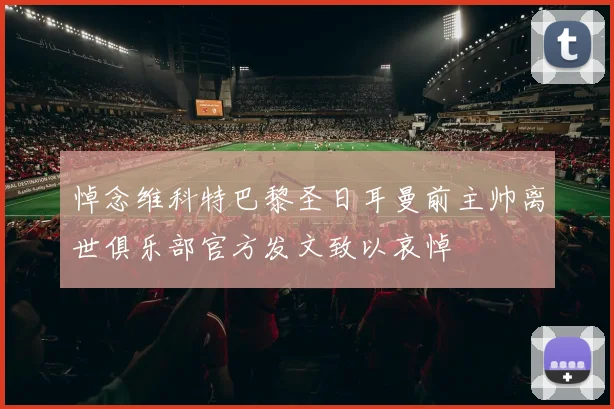 悼念维科特巴黎圣日耳曼前主帅离世俱乐部官方发文致以哀悼