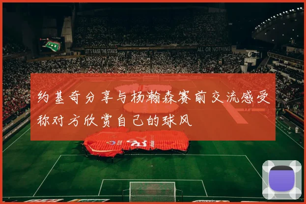 约基奇分享与杨瀚森赛前交流感受称对方欣赏自己的球风