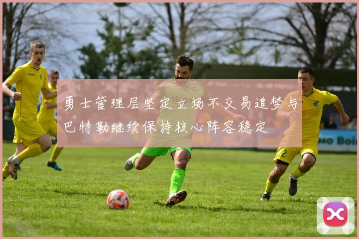 勇士管理层坚定立场不交易追梦与巴特勒继续保持核心阵容稳定