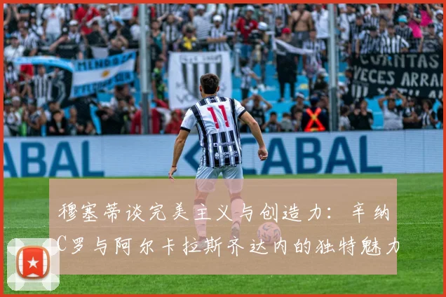 穆塞蒂谈完美主义与创造力：辛纳C罗与阿尔卡拉斯齐达内的独特魅力