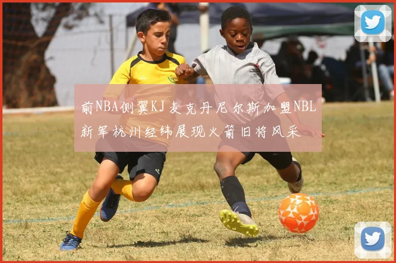 前NBA侧翼KJ麦克丹尼尔斯加盟NBL新军杭州经纬展现火箭旧将风采