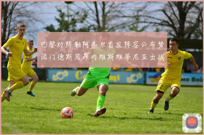 巴黎对阵勒阿弗尔首发阵容公布努诺门德斯若昂内维斯维蒂尼亚出战