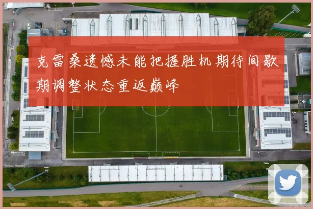 克雷桑遗憾未能把握胜机期待间歇期调整状态重返巅峰