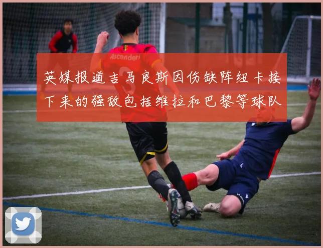 英媒报道吉马良斯因伤缺阵纽卡接下来的强敌包括维拉和巴黎等球队