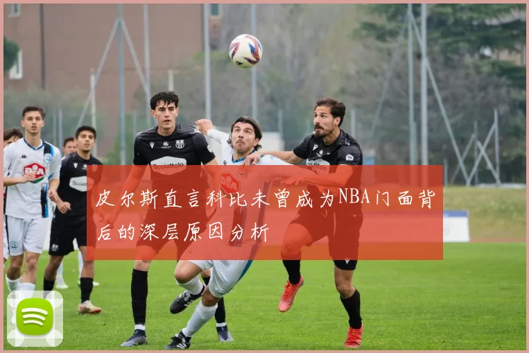 皮尔斯直言科比未曾成为NBA门面背后的深层原因分析