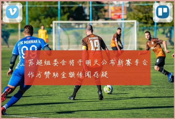 苏超组委会将于明天公布新赛季合作方赞助金额传闻存疑