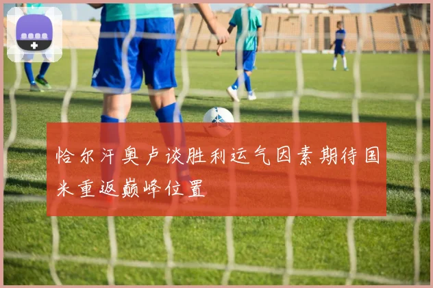 恰尔汗奥卢谈胜利运气因素期待国米重返巅峰位置