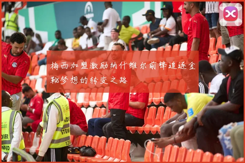 梅西加盟激励纳什维尔前锋追逐金靴梦想的转变之路