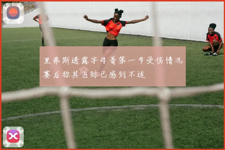 里弗斯透露字母哥第一节受伤情况赛后称其当时已感到不适