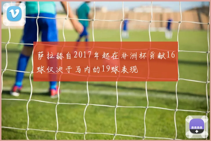 萨拉赫自2017年起在非洲杯贡献16球仅次于马内的19球表现