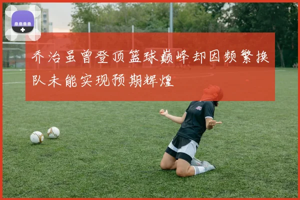 乔治虽曾登顶篮球巅峰却因频繁换队未能实现预期辉煌