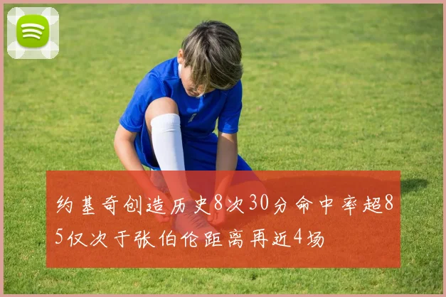 约基奇创造历史8次30分命中率超85仅次于张伯伦距离再近4场