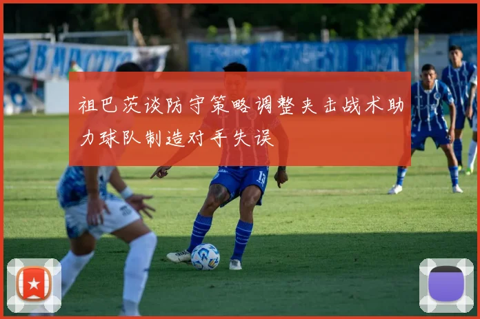 祖巴茨谈防守策略调整夹击战术助力球队制造对手失误